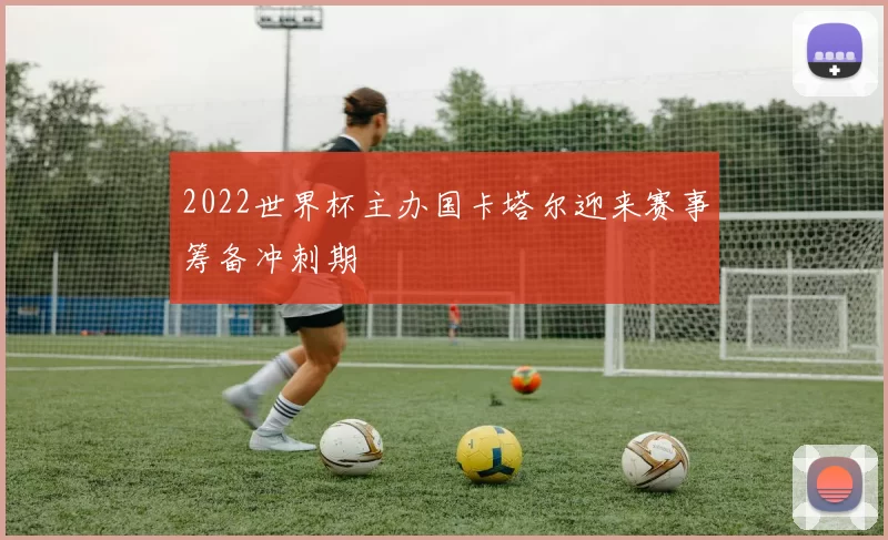 2022世界杯主办国卡塔尔迎来赛事筹备冲刺期