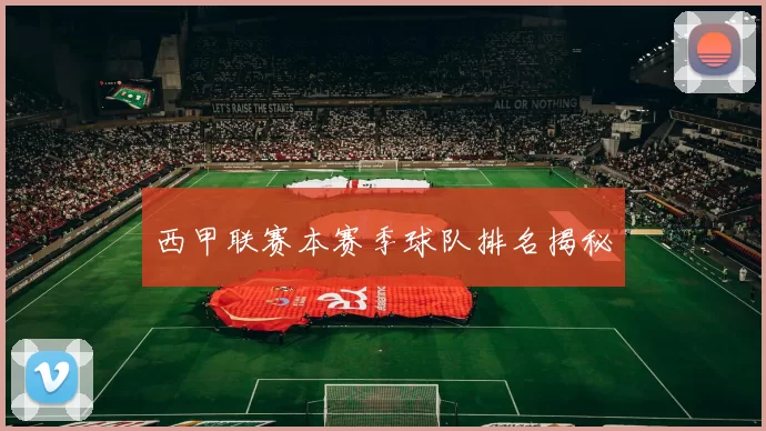西甲联赛本赛季球队排名揭秘