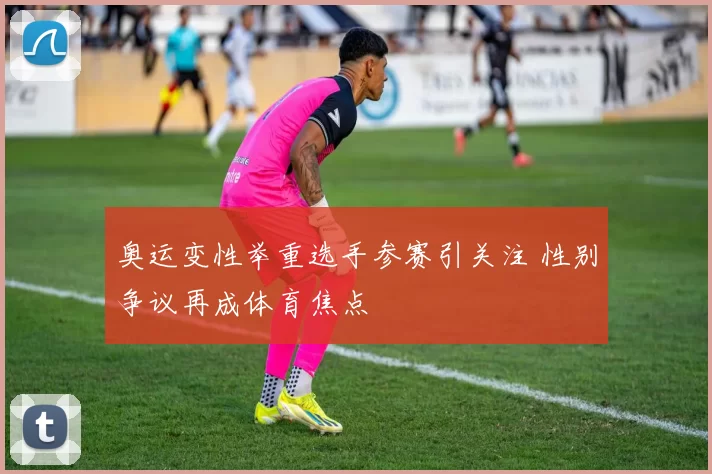 奥运变性举重选手参赛引关注 性别争议再成体育焦点