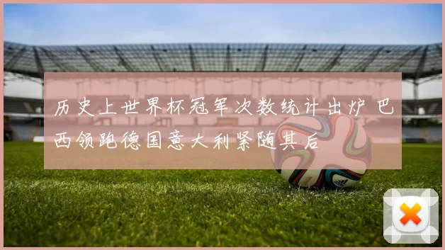 历史上世界杯冠军次数统计出炉 巴西领跑德国意大利紧随其后