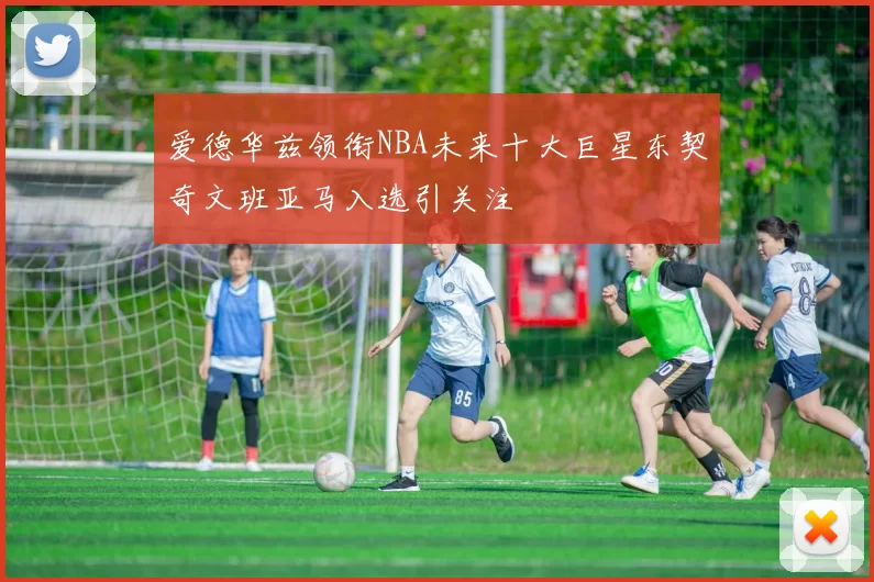 爱德华兹领衔NBA未来十大巨星东契奇文班亚马入选引关注