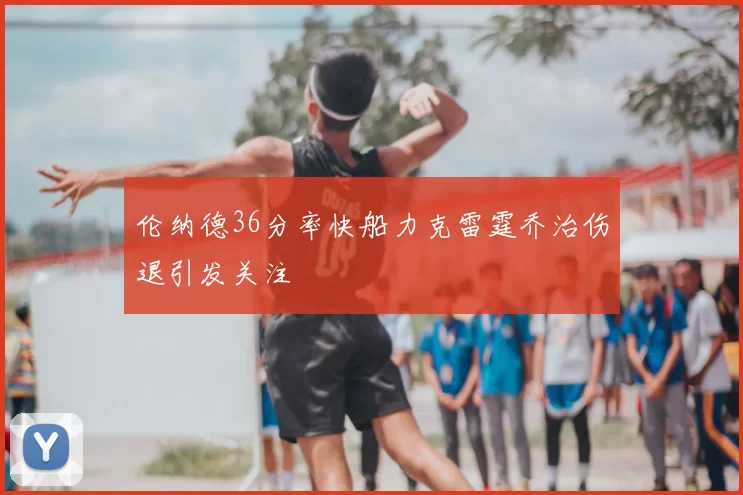 伦纳德36分率快船力克雷霆乔治伤退引发关注