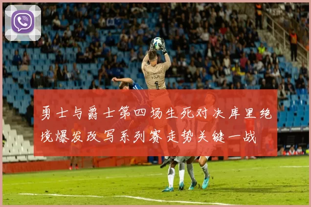 勇士与爵士第四场生死对决库里绝境爆发改写系列赛走势关键一战