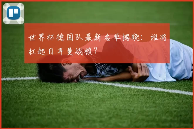 世界杯德国队最新名单揭晓：谁将扛起日耳曼战旗？