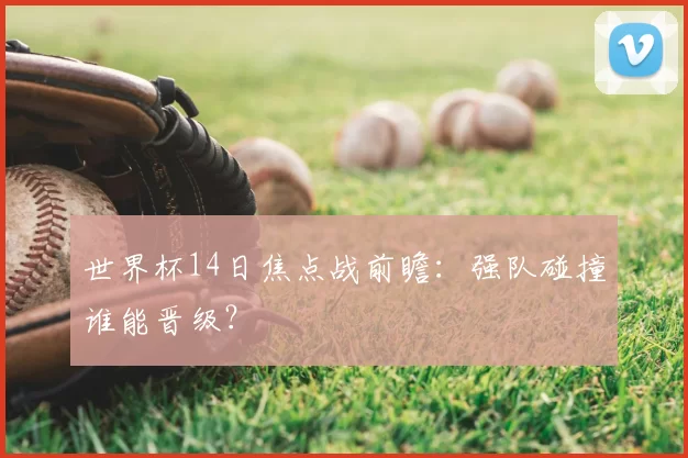世界杯14日焦点战前瞻:强队碰撞谁能晋级?