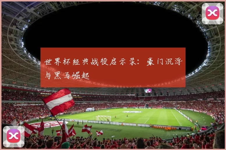 世界杯经典战役启示录：豪门沉浮与黑马崛起
