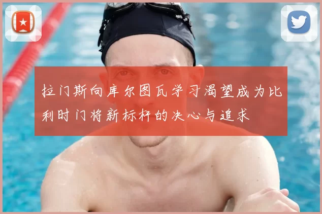 拉门斯向库尔图瓦学习渴望成为比利时门将新标杆的决心与追求