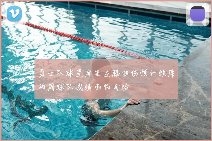勇士队球星库里左膝扭伤预计缺席两周球队战绩面临考验