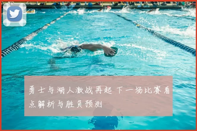 勇士与湖人激战再起 下一场比赛看点解析与胜负预测