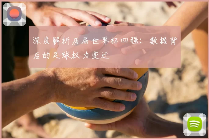 深度解析历届世界杯四强：数据背后的足球权力变迁