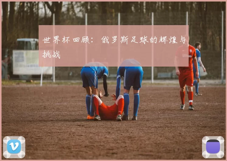 世界杯回顾：俄罗斯足球的辉煌与挑战