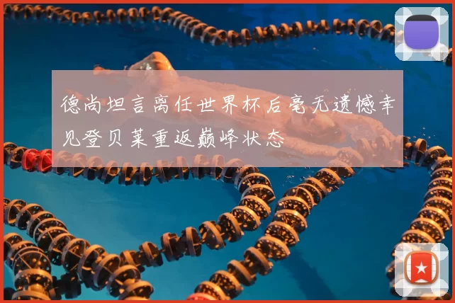 德尚坦言离任世界杯后毫无遗憾幸见登贝莱重返巅峰状态