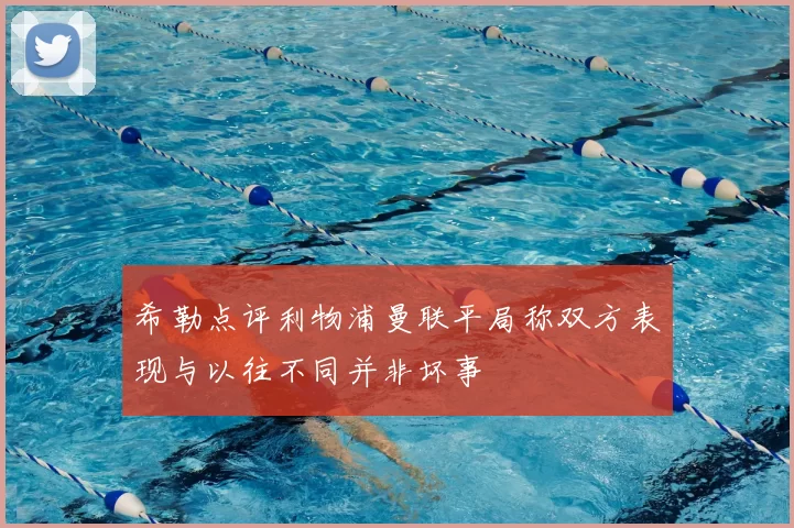 希勒点评利物浦曼联平局称双方表现与以往不同并非坏事