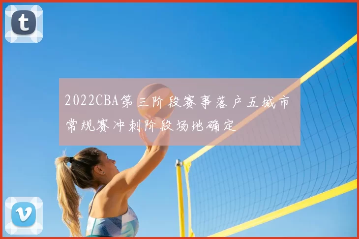 2022CBA第三阶段赛事落户五城市 常规赛冲刺阶段场地确定