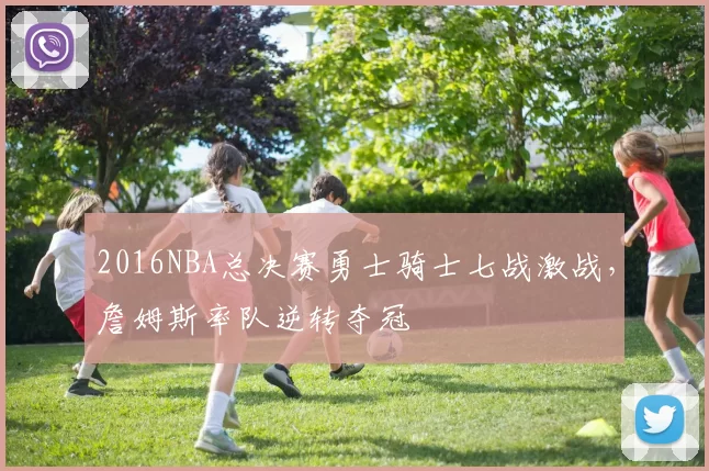 2016NBA总决赛勇士骑士七战激战，詹姆斯率队逆转夺冠