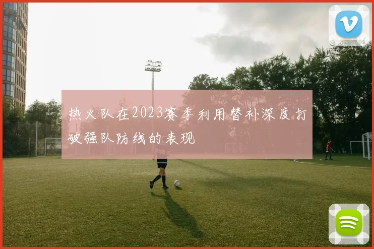 热火队在2023赛季利用替补深度打破强队防线的表现