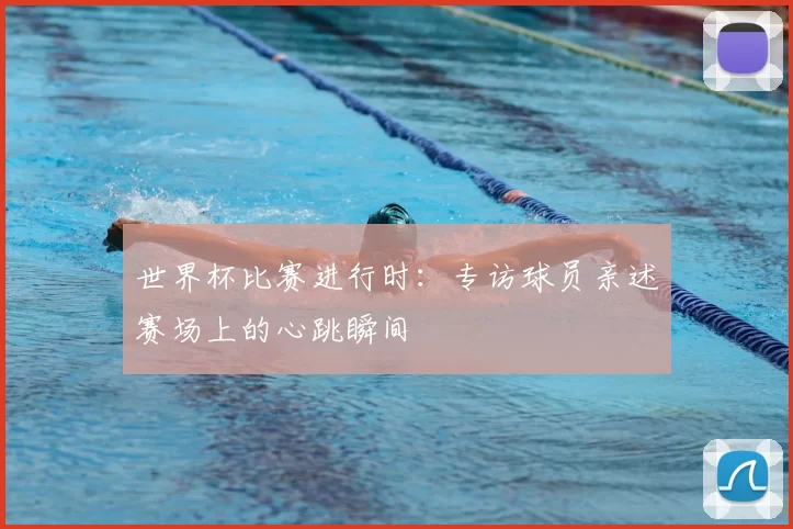 世界杯比赛进行时：专访球员亲述赛场上的心跳瞬间