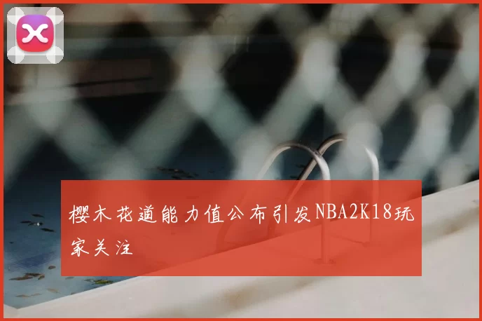 樱木花道能力值公布引发NBA2K18玩家关注