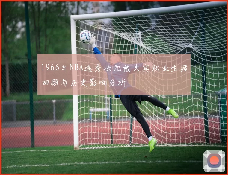 1966年NBA选秀状元戴夫宾职业生涯回顾与历史影响分析