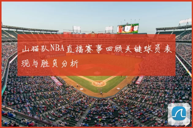 山猫队NBA直播赛事回顾关键球员表现与胜负分析