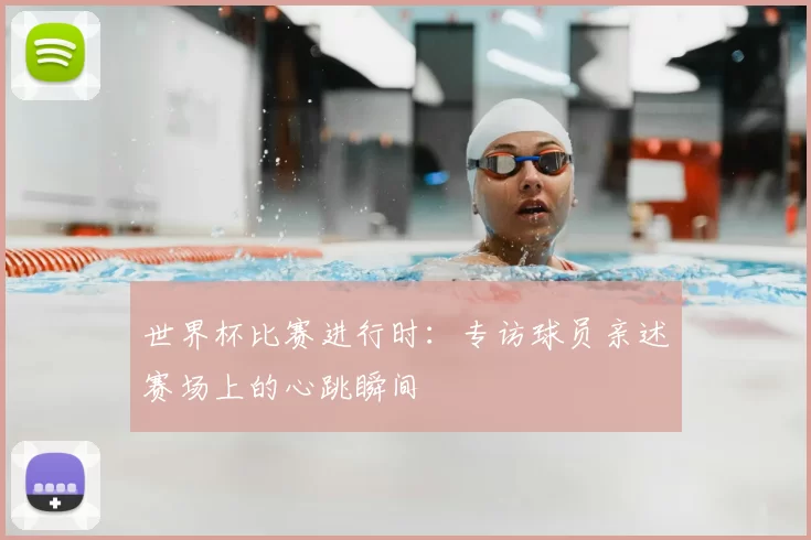 世界杯比赛进行时:专访球员亲述赛场上的心跳瞬间