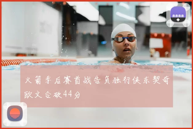 火箭季后赛首战告负独行侠东契奇欧文合砍44分