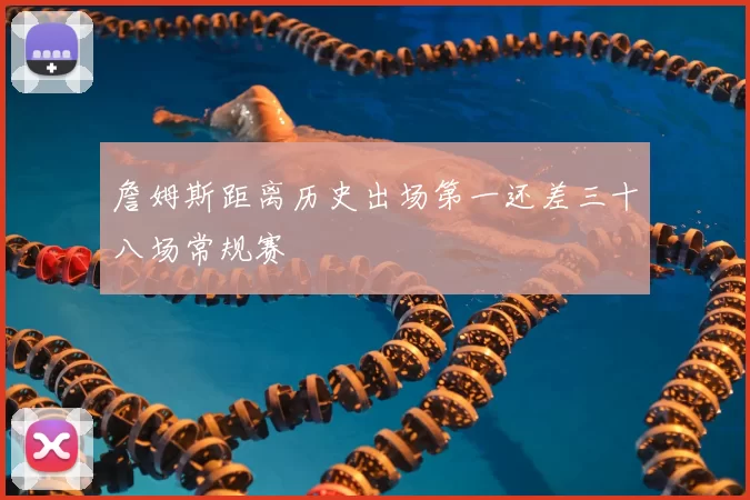 詹姆斯距离历史出场第一还差三十八场常规赛