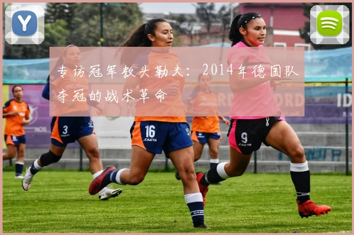 专访冠军教头勒夫:2014年德国队夺冠的战术革命