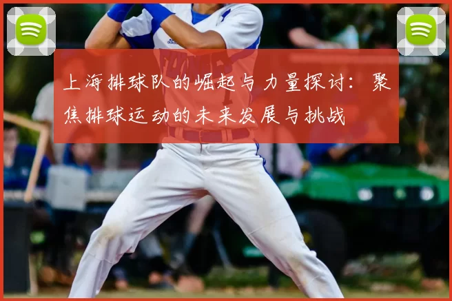 上海排球队的崛起与力量探讨：聚焦排球运动的未来发展与挑战