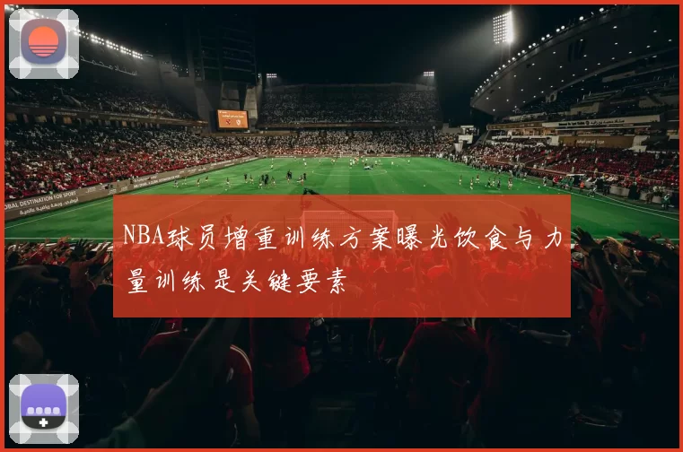 NBA球员增重训练方案曝光饮食与力量训练是关键要素