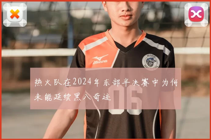 热火队在2024年东部半决赛中为何未能延续黑八奇迹
