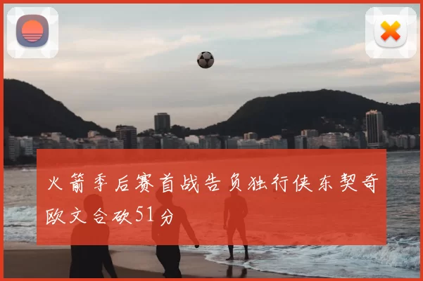 火箭季后赛首战告负独行侠东契奇欧文合砍51分