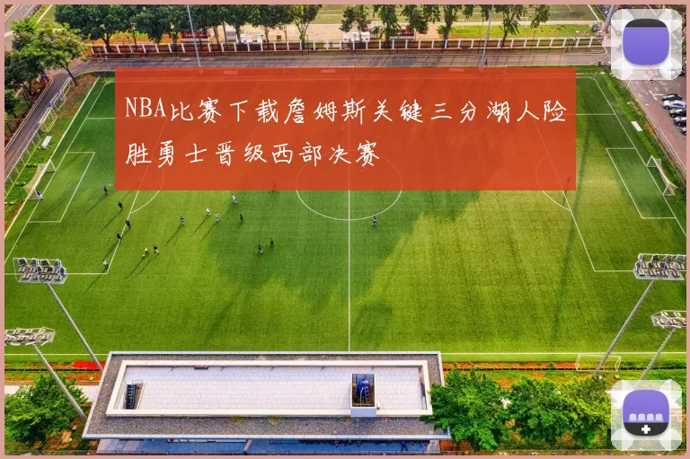 NBA比赛下载詹姆斯关键三分湖人险胜勇士晋级西部决赛