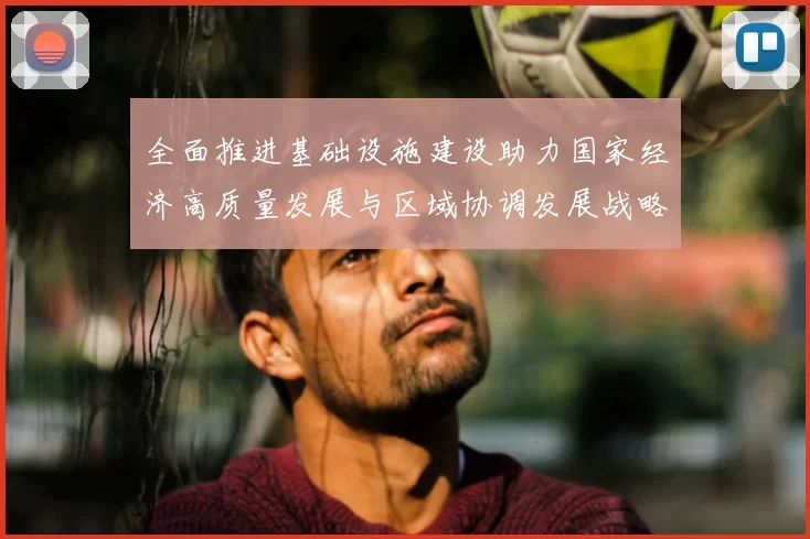 全面推进基础设施建设助力国家经济高质量发展与区域协调发展战略实施