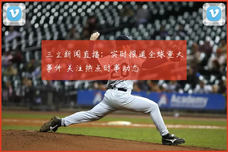 三立新闻直播：实时报道全球重大事件 关注热点时事动态