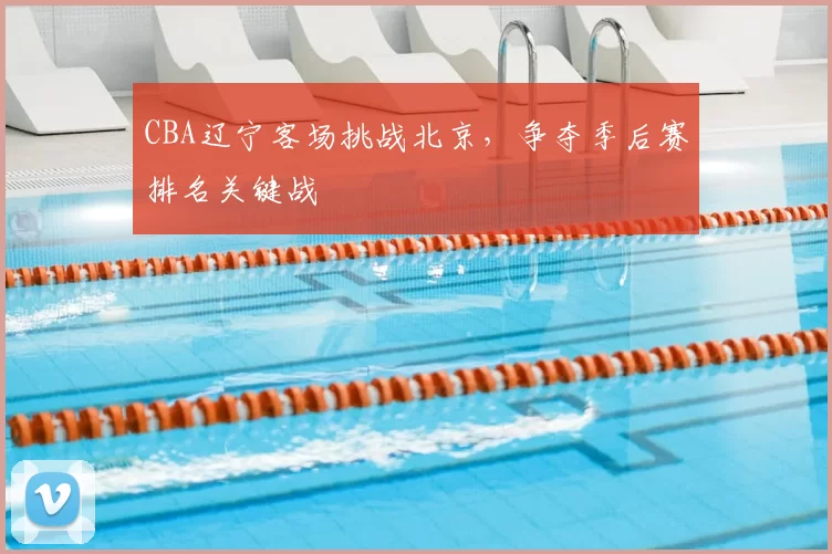 CBA辽宁客场挑战北京,争夺季后赛排名关键战