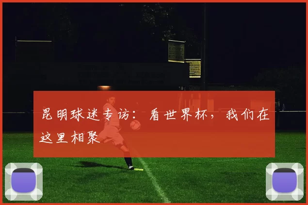 昆明球迷专访:看世界杯,我们在这里相聚