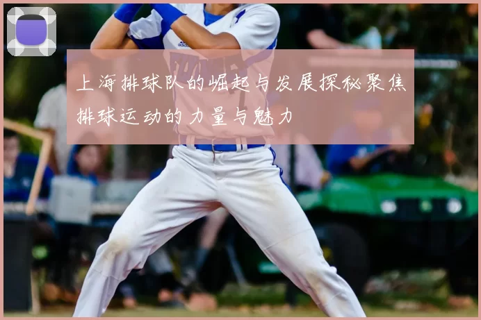 上海排球队的崛起与发展探秘聚焦排球运动的力量与魅力