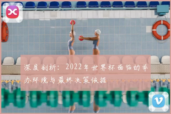 深度剖析:2022年世界杯面临的举办环境与最终决策依据