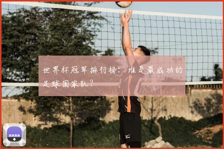 世界杯冠军排行榜：谁是最成功的足球国家队？