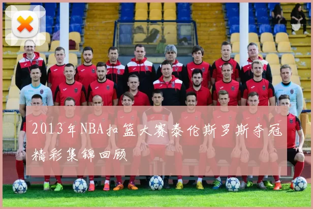 2013年NBA扣篮大赛泰伦斯罗斯夺冠精彩集锦回顾