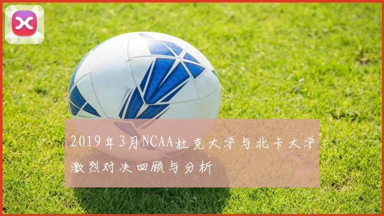 2019年3月NCAA杜克大学与北卡大学激烈对决回顾与分析