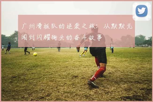 广州滑板队的逆袭之旅：从默默无闻到闪耀街头的奋斗故事