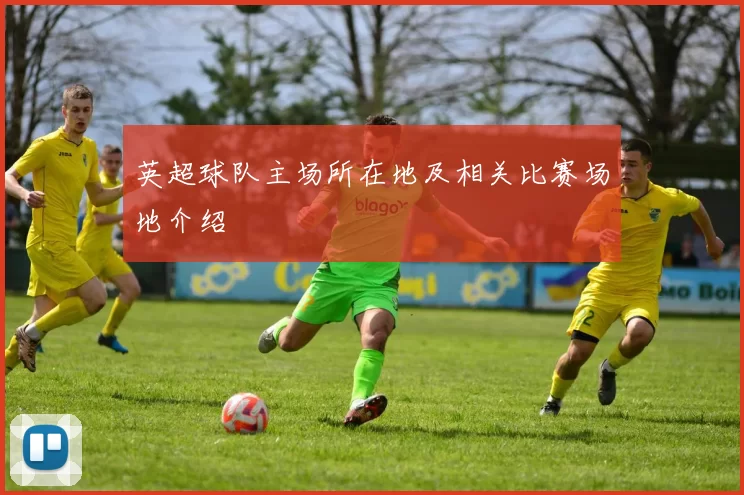 英超球队主场所在地及相关比赛场地介绍