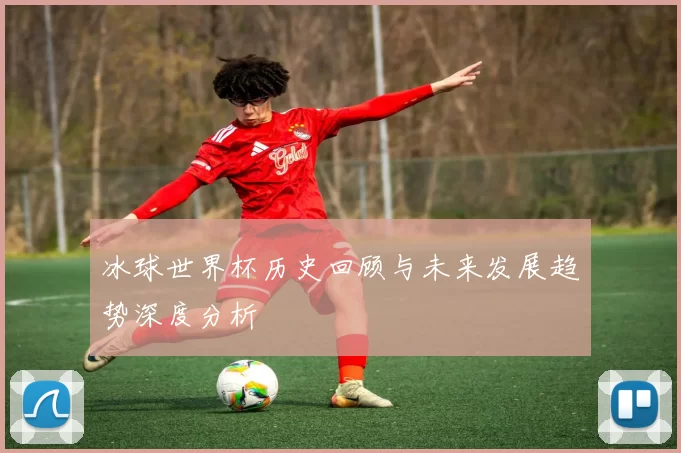 冰球世界杯历史回顾与未来发展趋势深度分析