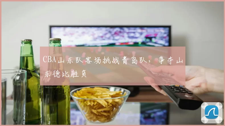 CBA山东队客场挑战青岛队，争夺山东德比胜负