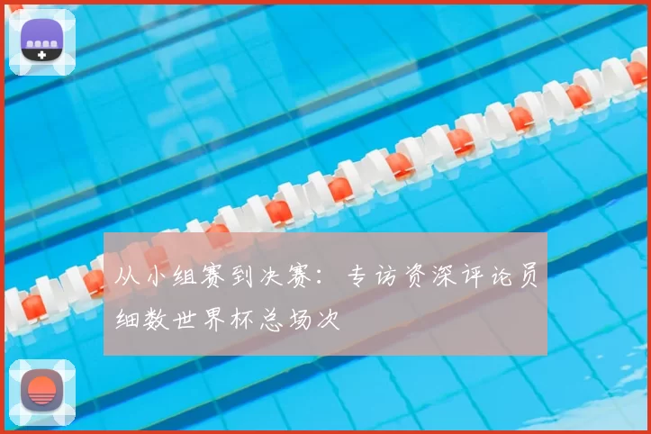 从小组赛到决赛:专访资深评论员细数世界杯总场次