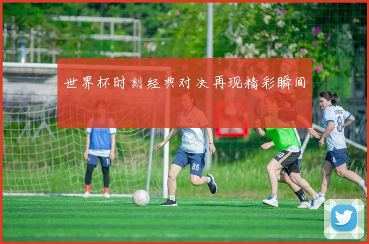 世界杯时刻经典对决再现精彩瞬间