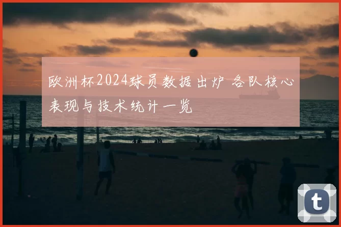 欧洲杯2024球员数据出炉 各队核心表现与技术统计一览