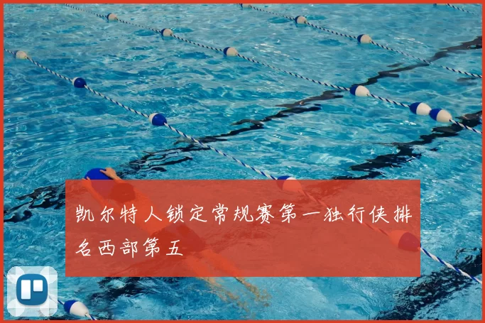 凯尔特人锁定常规赛第一独行侠排名西部第五